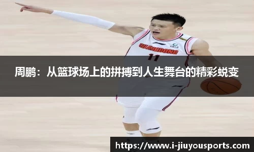 周鹏：从篮球场上的拼搏到人生舞台的精彩蜕变