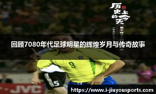 回顾7080年代足球明星的辉煌岁月与传奇故事